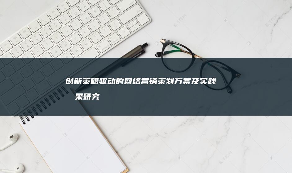 创新策略驱动的网络营销策划方案及实践效果研究论文