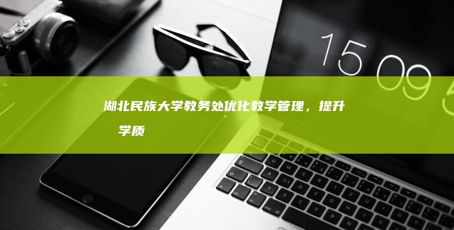 湖北民族大学教务处：优化教学管理，提升教学质量服务新高度